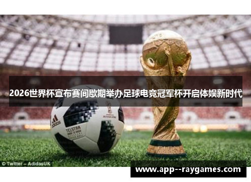 2026世界杯宣布赛间歇期举办足球电竞冠军杯开启体娱新时代