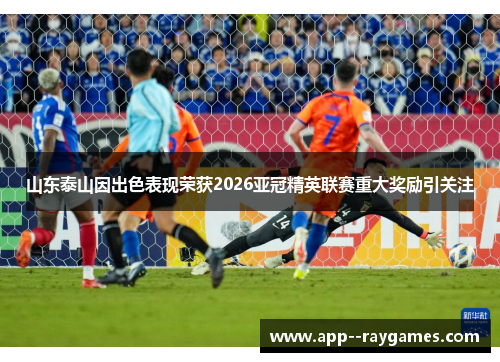 山东泰山因出色表现荣获2026亚冠精英联赛重大奖励引关注