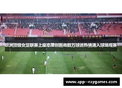 欧洲顶级女足联赛上座率屡创新高数万球迷热情涌入球场观赛