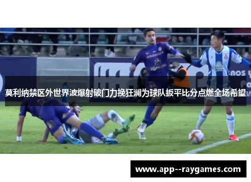 莫利纳禁区外世界波爆射破门力挽狂澜为球队扳平比分点燃全场希望