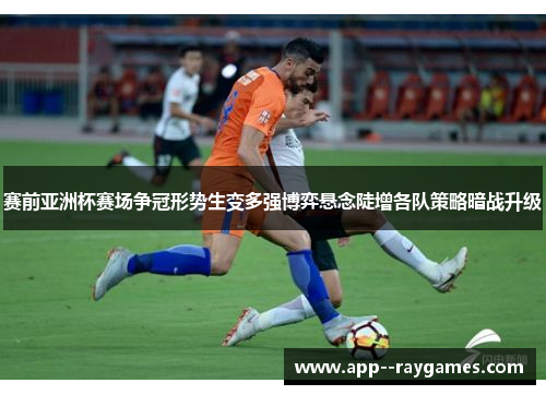 赛前亚洲杯赛场争冠形势生变多强博弈悬念陡增各队策略暗战升级