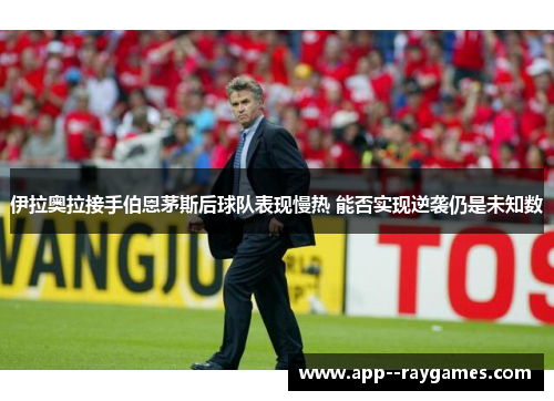 伊拉奥拉接手伯恩茅斯后球队表现慢热 能否实现逆袭仍是未知数