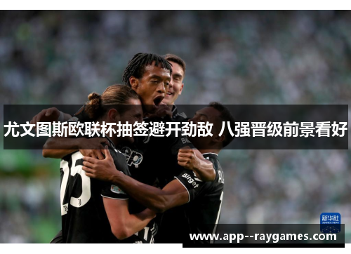 尤文图斯欧联杯抽签避开劲敌 八强晋级前景看好