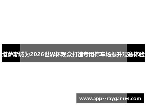 堪萨斯城为2026世界杯观众打造专用停车场提升观赛体验