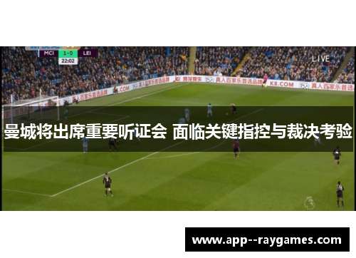 曼城将出席重要听证会 面临关键指控与裁决考验