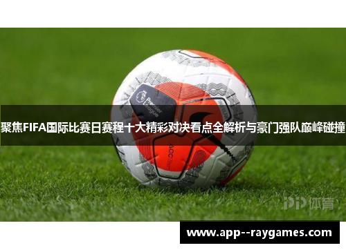 聚焦FIFA国际比赛日赛程十大精彩对决看点全解析与豪门强队巅峰碰撞
