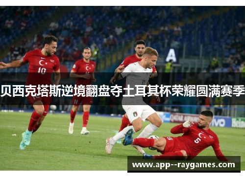 贝西克塔斯逆境翻盘夺土耳其杯荣耀圆满赛季