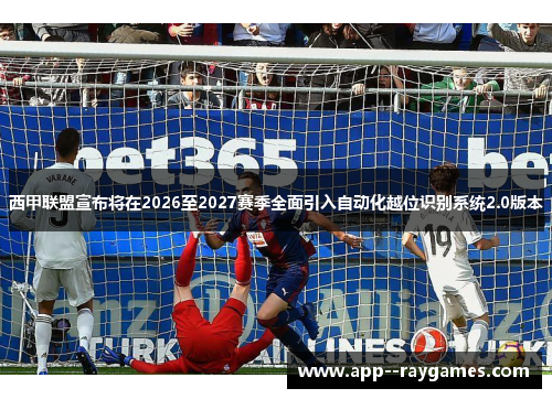 西甲联盟宣布将在2026至2027赛季全面引入自动化越位识别系统2.0版本